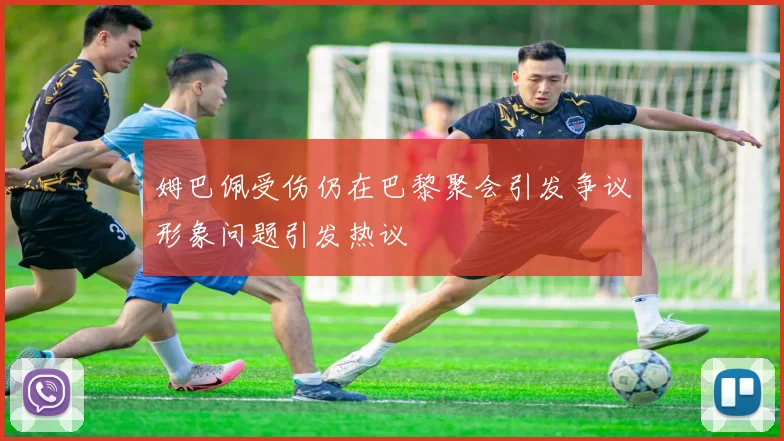 姆巴佩受伤仍在巴黎聚会引发争议形象问题引发热议