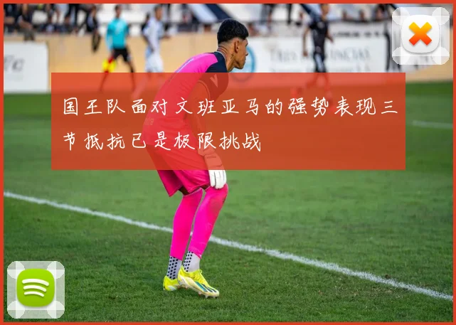 国王队面对文班亚马的强势表现三节抵抗已是极限挑战
