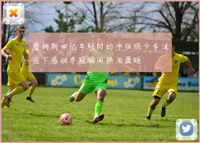詹姆斯回忆年轻时的冲劲现今专注当下感动夺冠瞬间热泪盈眶