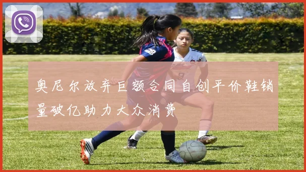 奥尼尔放弃巨额合同自创平价鞋销量破亿助力大众消费