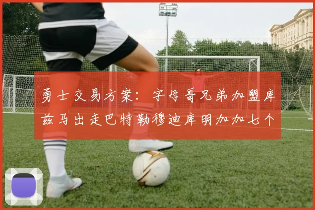 勇士交易方案：字母哥兄弟加盟库兹马出走巴特勒穆迪库明加加七个首轮选秀权