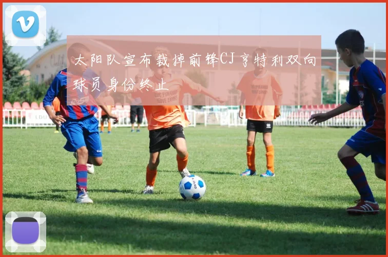 太阳队宣布裁掉前锋CJ亨特利双向球员身份终止