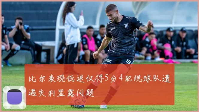 比尔表现低迷仅得5分4犯规球队遭遇失利显露问题