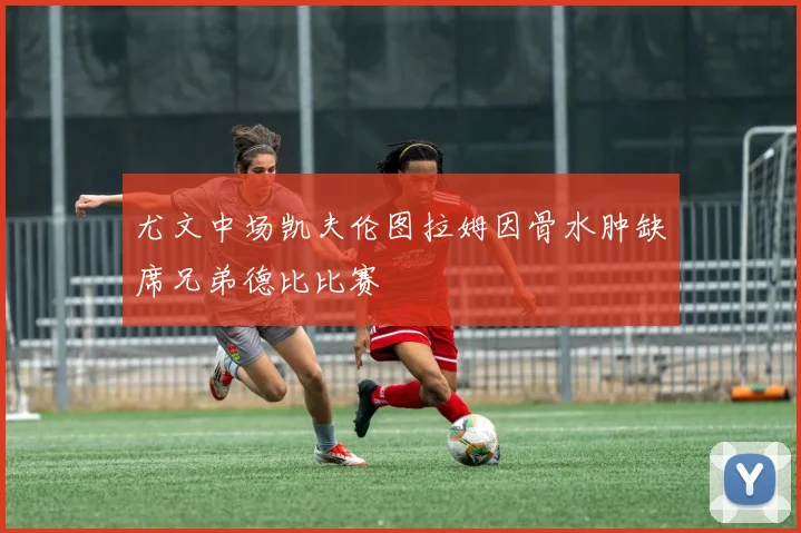 尤文中场凯夫伦图拉姆因骨水肿缺席兄弟德比比赛