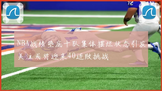 NBA战绩垫底十队集体摆烂状态引发关注或将迎来40连败挑战