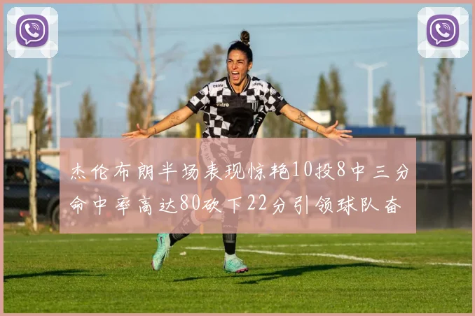 杰伦布朗半场表现惊艳10投8中三分命中率高达80砍下22分引领球队奋勇争先