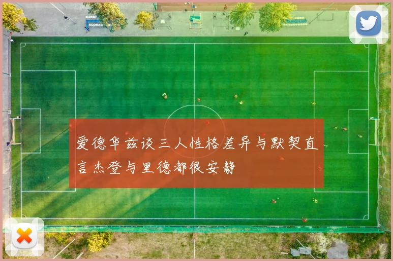 爱德华兹谈三人性格差异与默契直言杰登与里德都很安静