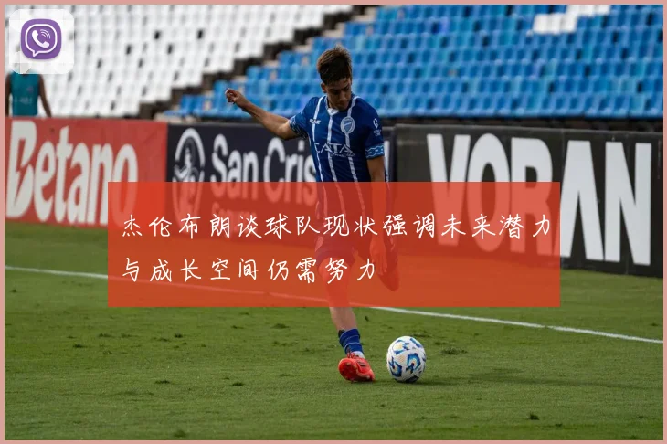 杰伦布朗谈球队现状强调未来潜力与成长空间仍需努力