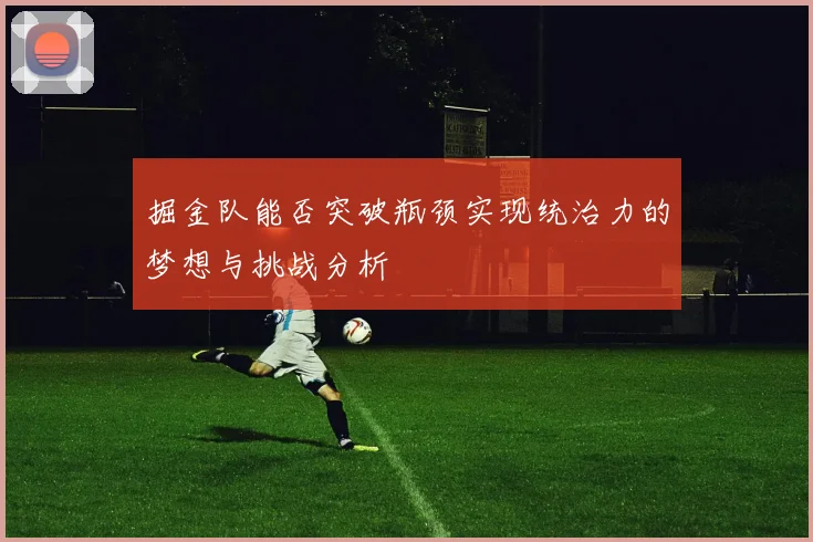 掘金队能否突破瓶颈实现统治力的梦想与挑战分析