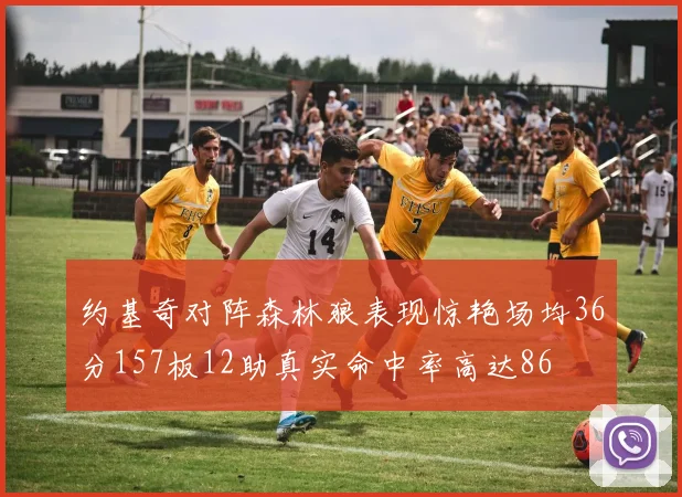 约基奇对阵森林狼表现惊艳场均36分157板12助真实命中率高达86