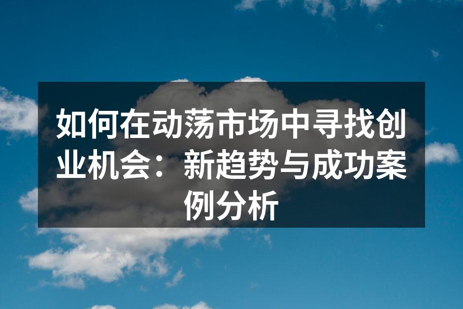 如何在动荡市场中寻找创业机会：新趋势与成功案例分析